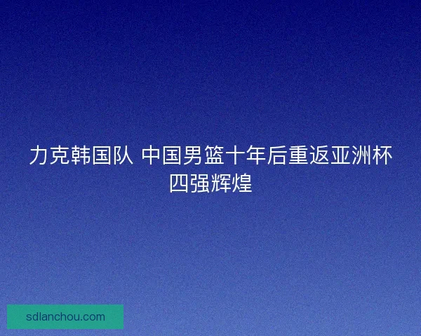 力克韩国队 中国男篮十年后重返亚洲杯四强辉煌