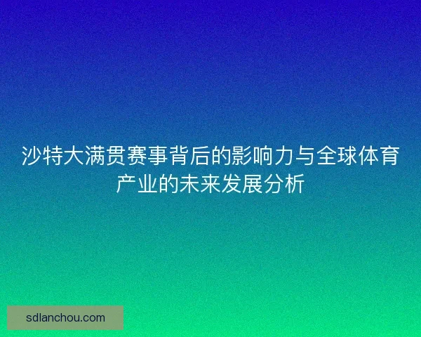 沙特大满贯赛事背后的影响力与全球体育产业的未来发展分析