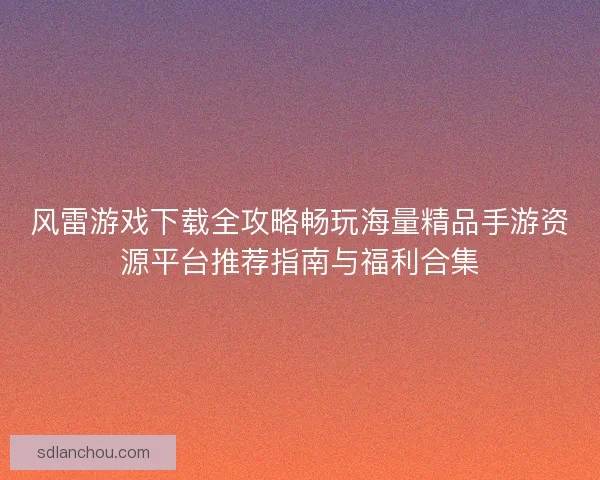 风雷游戏下载全攻略畅玩海量精品手游资源平台推荐指南与福利合集