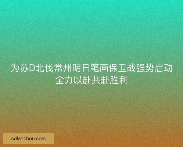 为苏D北伐常州明日笔画保卫战强势启动全力以赴共赴胜利