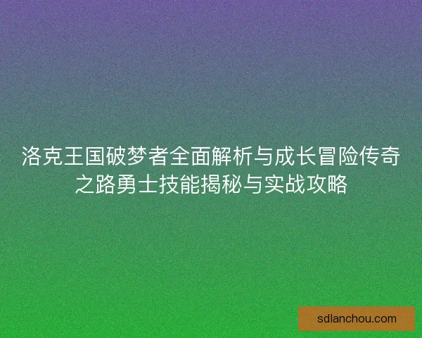 洛克王国破梦者全面解析与成长冒险传奇之路勇士技能揭秘与实战攻略