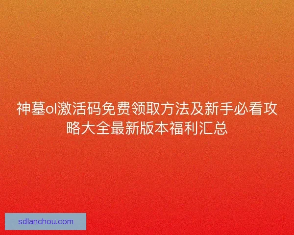 神墓ol激活码免费领取方法及新手必看攻略大全最新版本福利汇总