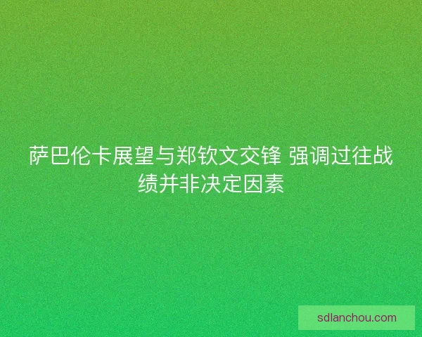 萨巴伦卡展望与郑钦文交锋 强调过往战绩并非决定因素