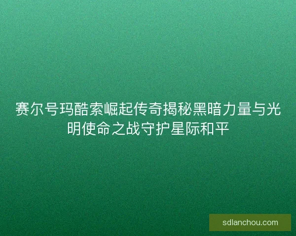 赛尔号玛酷索崛起传奇揭秘黑暗力量与光明使命之战守护星际和平