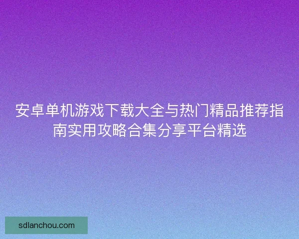 安卓单机游戏下载大全与热门精品推荐指南实用攻略合集分享平台精选