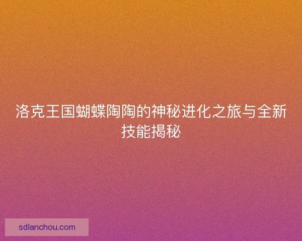 洛克王国蝴蝶陶陶的神秘进化之旅与全新技能揭秘