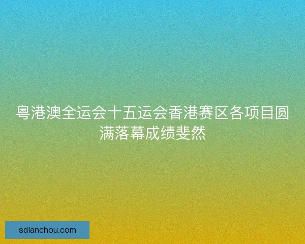 粤港澳全运会十五运会香港赛区各项目圆满落幕成绩斐然