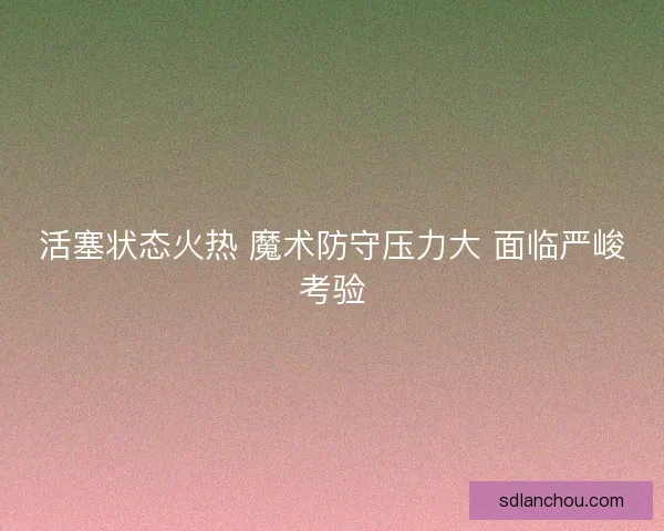 活塞状态火热 魔术防守压力大 面临严峻考验