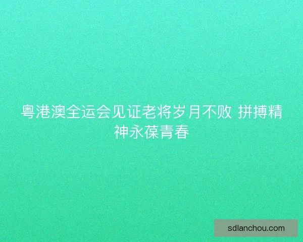 粤港澳全运会见证老将岁月不败 拼搏精神永葆青春