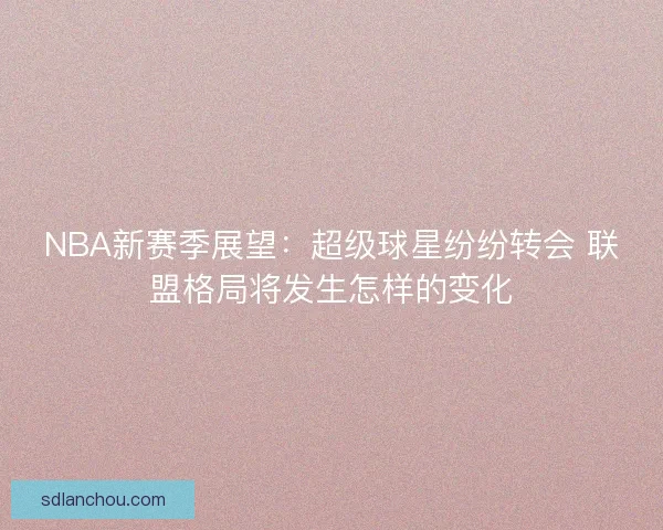 NBA新赛季展望：超级球星纷纷转会 联盟格局将发生怎样的变化