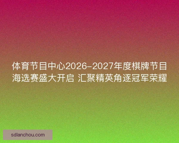 体育节目中心2026-2027年度棋牌节目海选赛盛大开启 汇聚精英角逐冠军荣耀