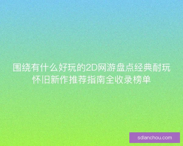 围绕有什么好玩的2D网游盘点经典耐玩怀旧新作推荐指南全收录榜单