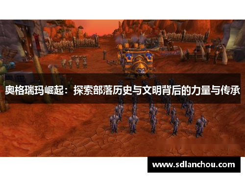 奥格瑞玛崛起：探索部落历史与文明背后的力量与传承