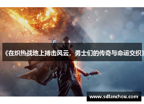 《在炽热战地上搏击风云，勇士们的传奇与命运交织》
