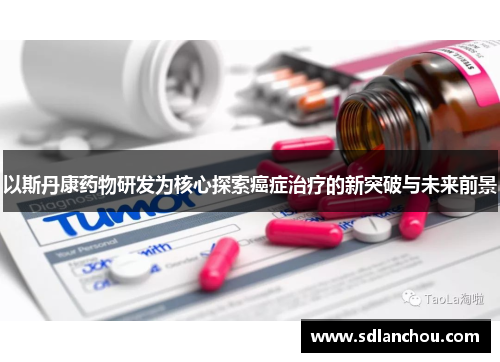 以斯丹康药物研发为核心探索癌症治疗的新突破与未来前景